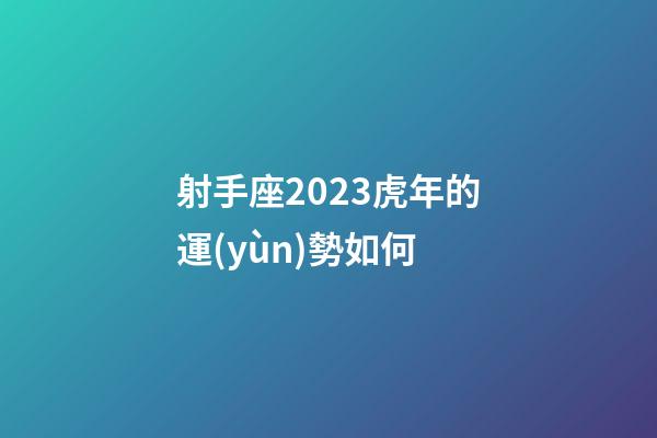 射手座2023虎年的運(yùn)勢如何-第1張-星座運(yùn)勢-玄機(jī)派