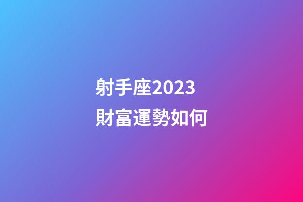 射手座2023財富運勢如何-第1張-星座運勢-玄機派