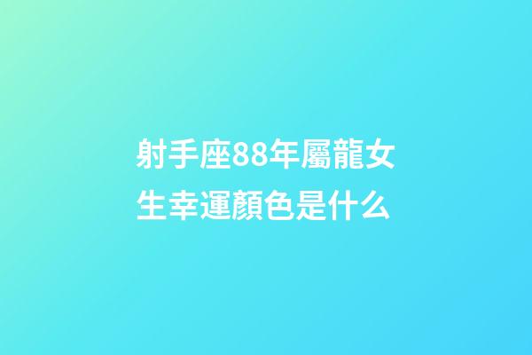 射手座88年屬龍女生幸運顏色是什么-第1張-星座運勢-玄機派