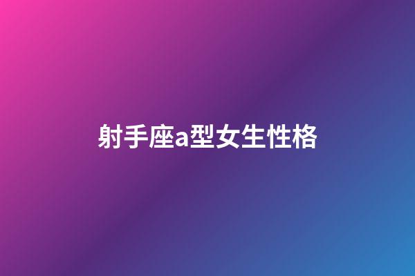 射手座a型女生性格-第1張-星座運勢-玄機派