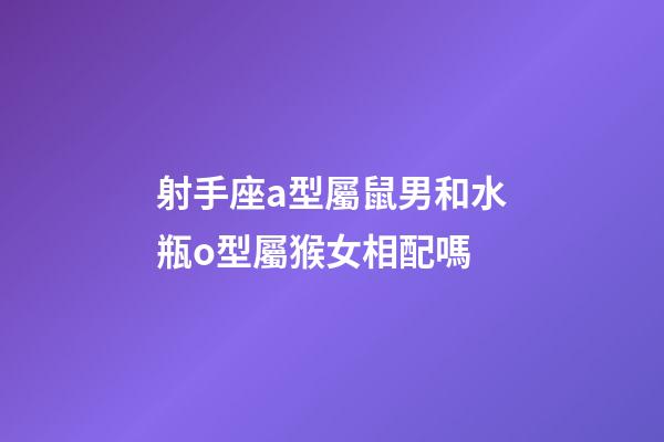射手座a型屬鼠男和水瓶o型屬猴女相配嗎-第1張-星座運(yùn)勢(shì)-玄機(jī)派