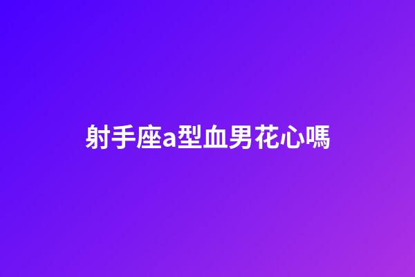 射手座a型血男花心嗎-第1張-星座運勢-玄機派