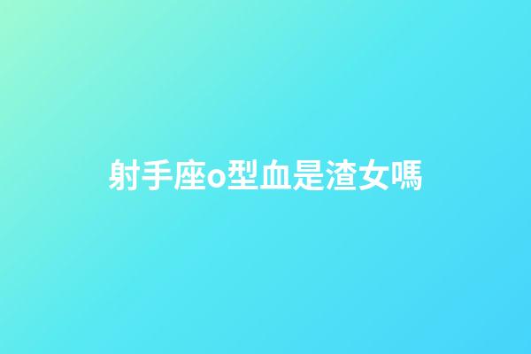 射手座o型血是渣女嗎-第1張-星座運勢-玄機派