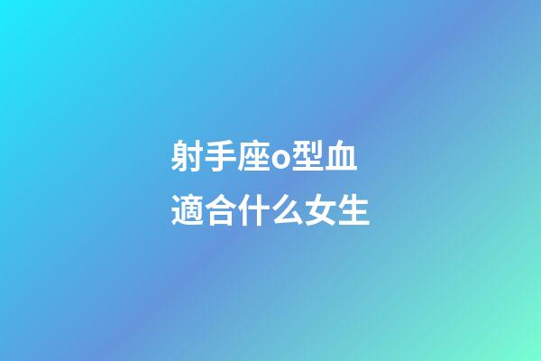 射手座o型血適合什么女生-第1張-星座運勢-玄機派
