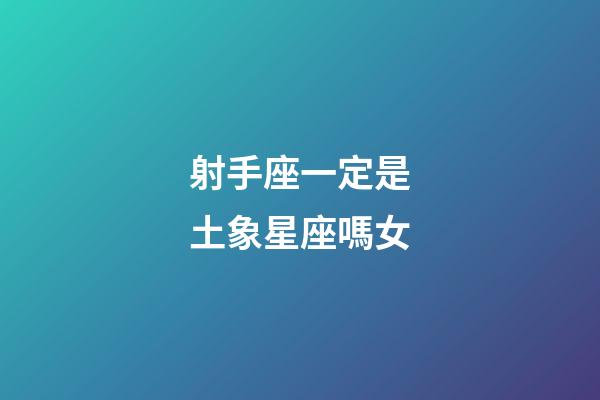射手座一定是土象星座嗎女-第1張-星座運勢-玄機派