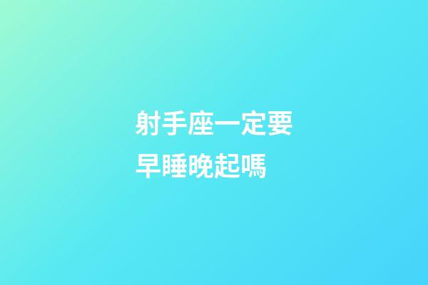 射手座一定要早睡晚起嗎-第1張-星座運勢-玄機派