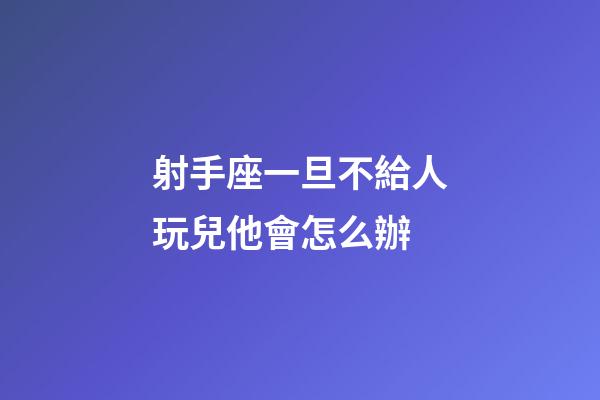 射手座一旦不給人玩兒他會怎么辦-第1張-星座運勢-玄機派