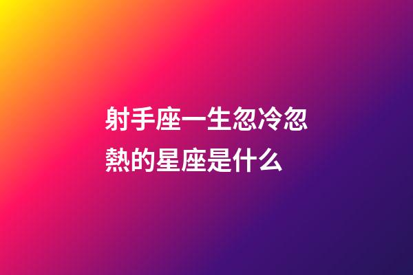 射手座一生忽冷忽熱的星座是什么-第1張-星座運勢-玄機派