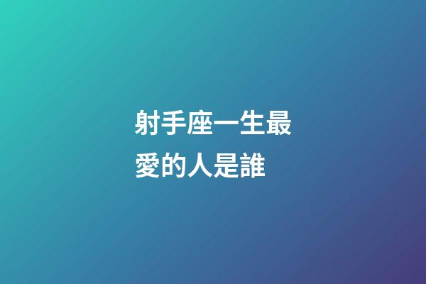 射手座一生最愛的人是誰-第1張-星座運勢-玄機派