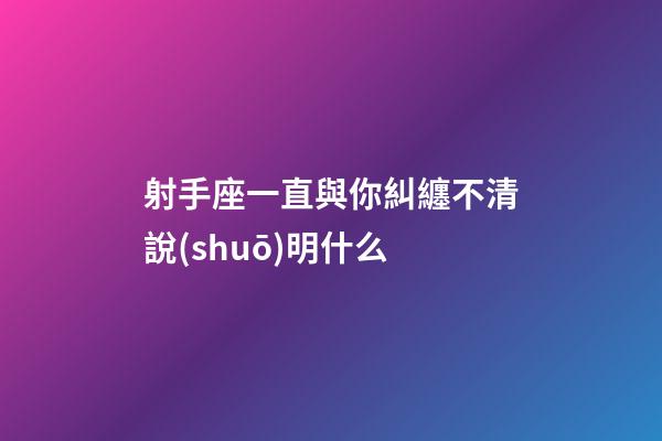 射手座一直與你糾纏不清說(shuō)明什么-第1張-星座運(yùn)勢(shì)-玄機(jī)派