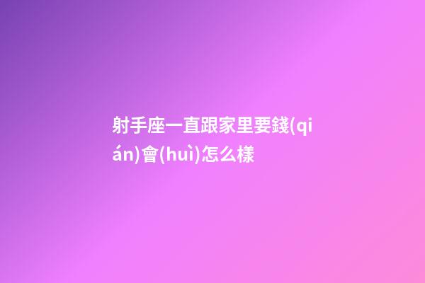射手座一直跟家里要錢(qián)會(huì)怎么樣