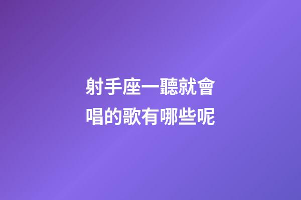 射手座一聽就會唱的歌有哪些呢-第1張-星座運勢-玄機派