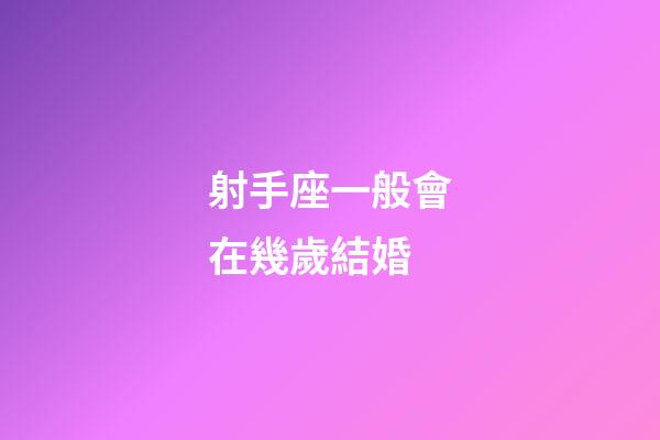 射手座一般會在幾歲結婚-第1張-星座運勢-玄機派