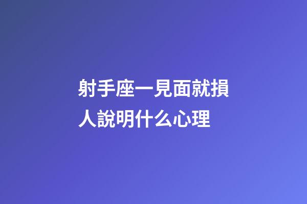 射手座一見面就損人說明什么心理-第1張-星座運勢-玄機派