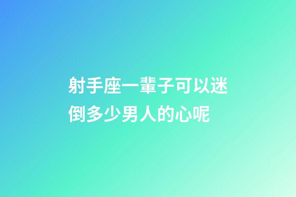 射手座一輩子可以迷倒多少男人的心呢-第1張-星座運勢-玄機派