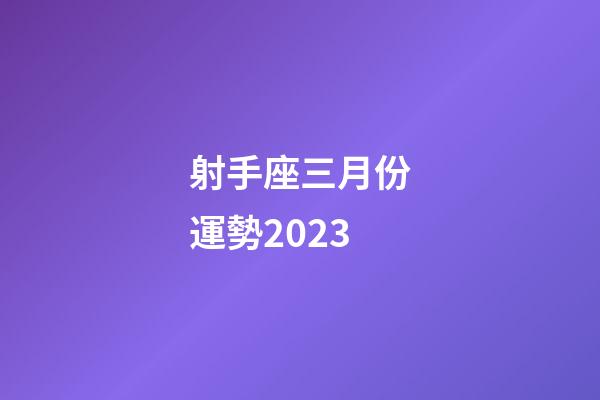 射手座三月份運勢2023-第1張-星座運勢-玄機派