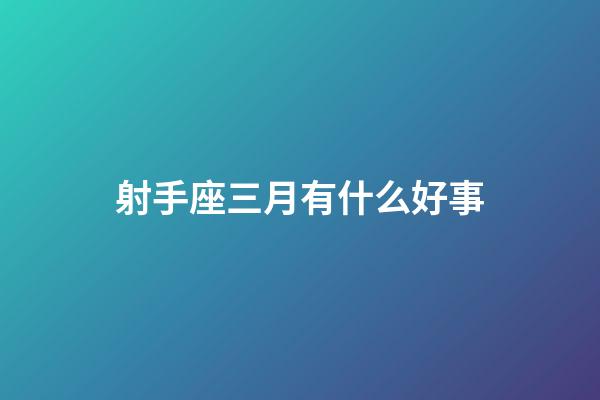 射手座三月有什么好事-第1張-星座運勢-玄機派