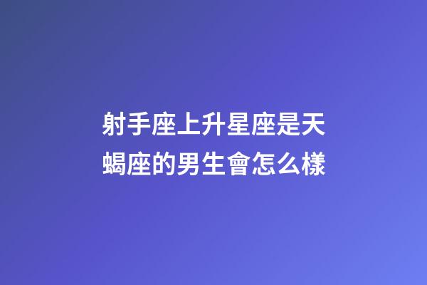 射手座上升星座是天蝎座的男生會怎么樣-第1張-星座運勢-玄機派
