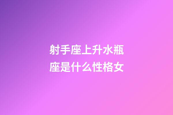 射手座上升水瓶座是什么性格女-第1張-星座運勢-玄機派