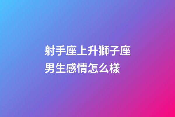 射手座上升獅子座男生感情怎么樣-第1張-星座運勢-玄機派