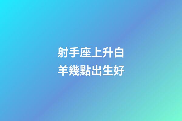 射手座上升白羊幾點出生好-第1張-星座運勢-玄機派