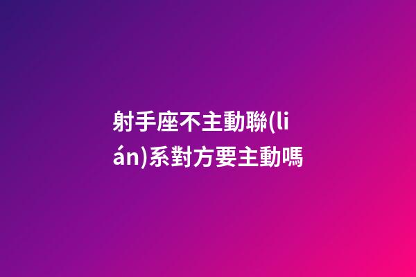 射手座不主動聯(lián)系對方要主動嗎-第1張-星座運勢-玄機派