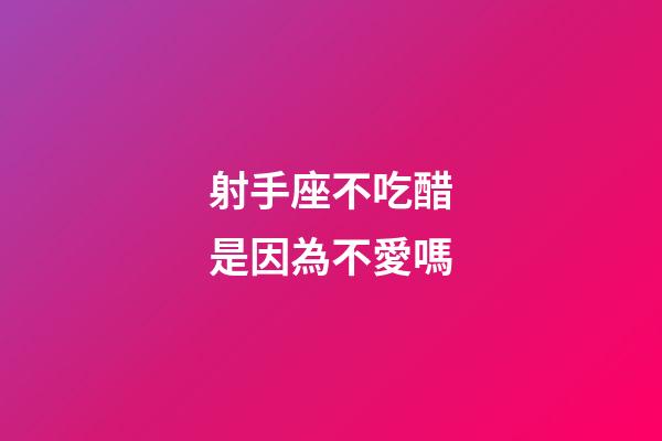 射手座不吃醋是因為不愛嗎-第1張-星座運勢-玄機派