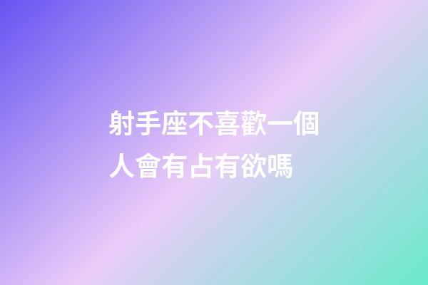 射手座不喜歡一個人會有占有欲嗎-第1張-星座運勢-玄機派
