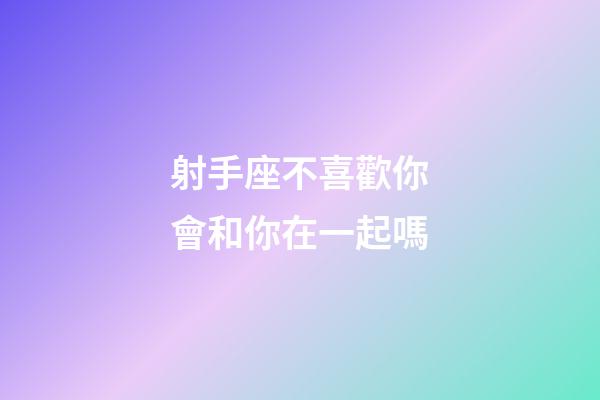 射手座不喜歡你會和你在一起嗎-第1張-星座運勢-玄機派