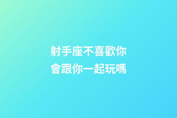 射手座不喜歡你會跟你一起玩嗎-第1張-星座運勢-玄機派