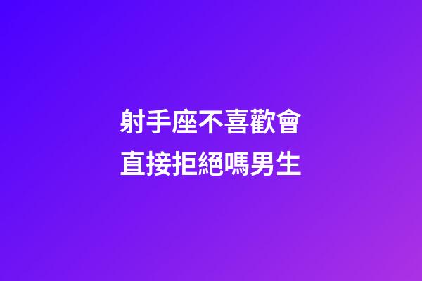 射手座不喜歡會直接拒絕嗎男生-第1張-星座運勢-玄機派