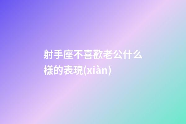射手座不喜歡老公什么樣的表現(xiàn)-第1張-星座運(yùn)勢(shì)-玄機(jī)派