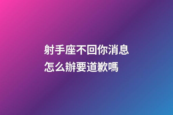 射手座不回你消息怎么辦要道歉嗎-第1張-星座運勢-玄機派