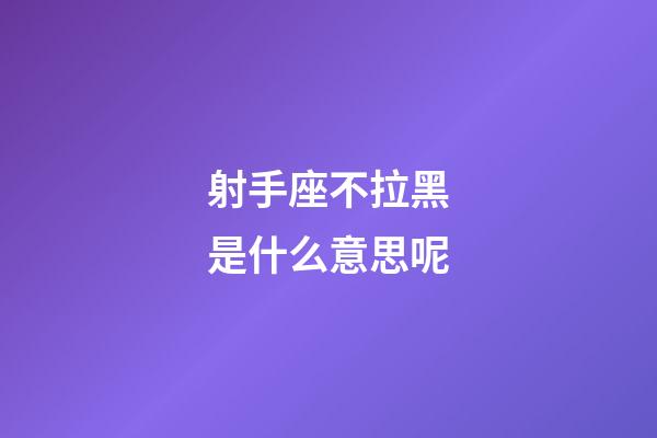 射手座不拉黑是什么意思呢-第1張-星座運勢-玄機派