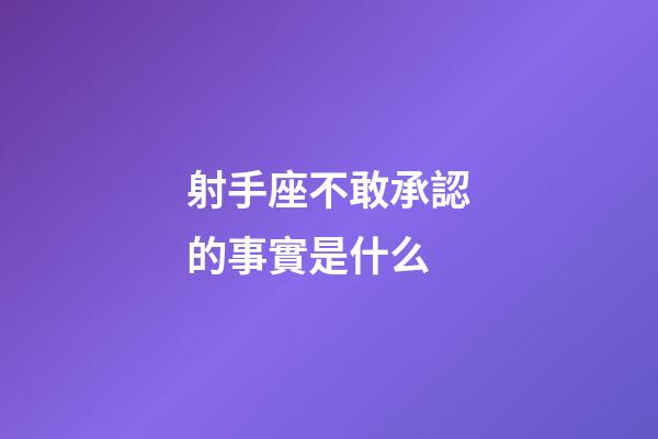 射手座不敢承認的事實是什么-第1張-星座運勢-玄機派