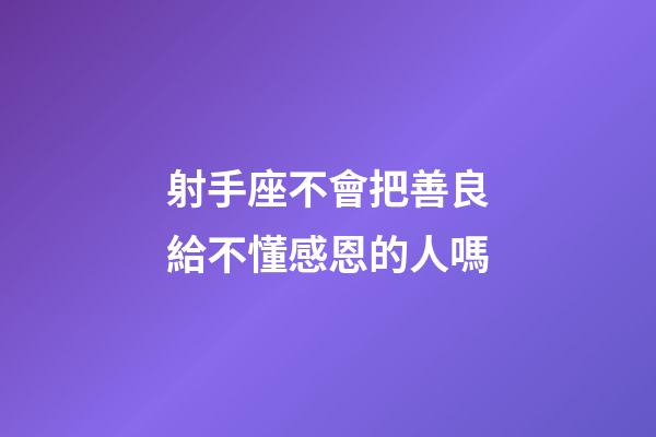 射手座不會把善良給不懂感恩的人嗎-第1張-星座運勢-玄機派