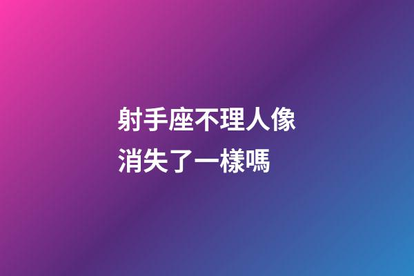 射手座不理人像消失了一樣嗎-第1張-星座運(yùn)勢(shì)-玄機(jī)派