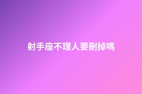 射手座不理人要刪掉嗎-第1張-星座運勢-玄機派