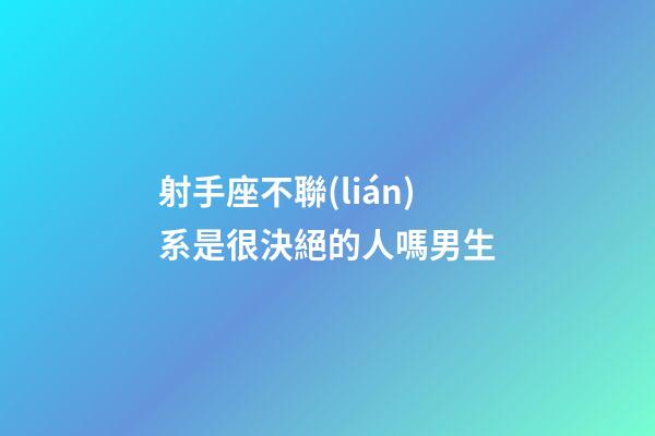 射手座不聯(lián)系是很決絕的人嗎男生-第1張-星座運(yùn)勢-玄機(jī)派