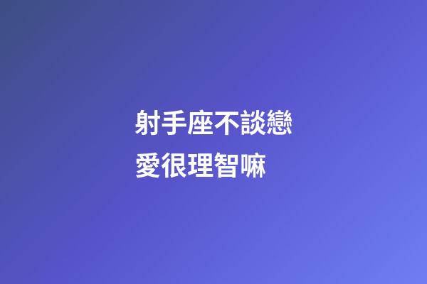 射手座不談戀愛很理智嘛