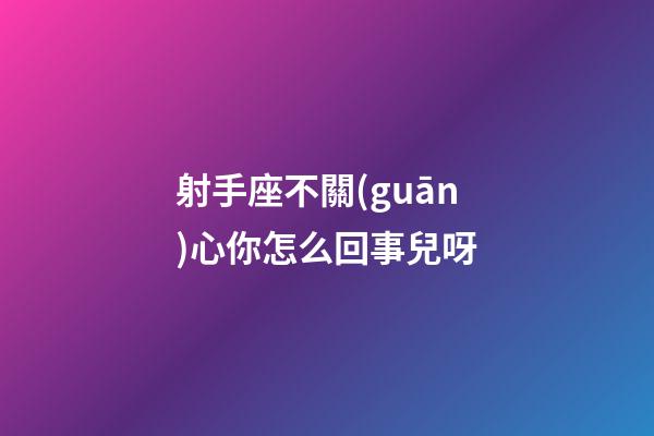 射手座不關(guān)心你怎么回事兒呀-第1張-星座運(yùn)勢(shì)-玄機(jī)派