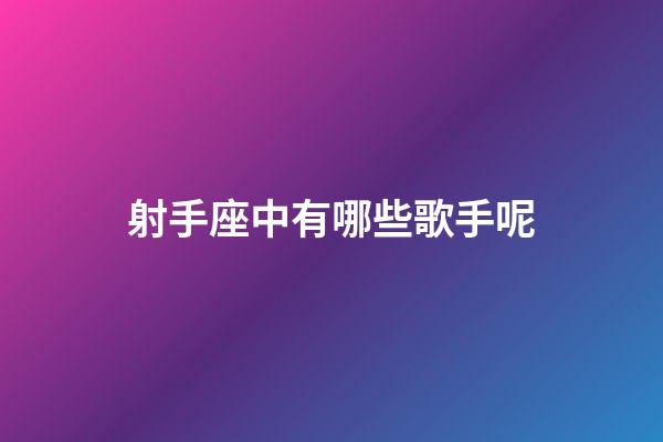 射手座中有哪些歌手呢-第1張-星座運(yùn)勢(shì)-玄機(jī)派
