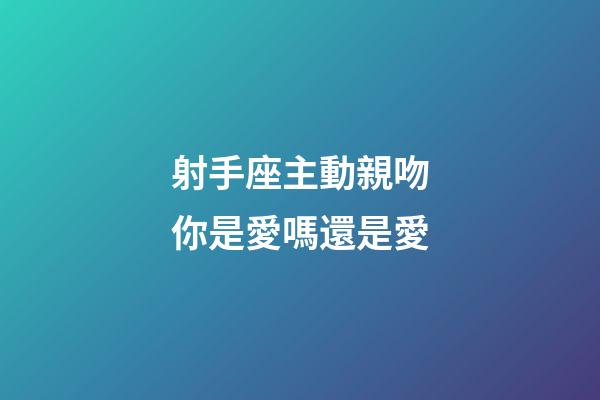 射手座主動親吻你是愛嗎還是愛-第1張-星座運勢-玄機派