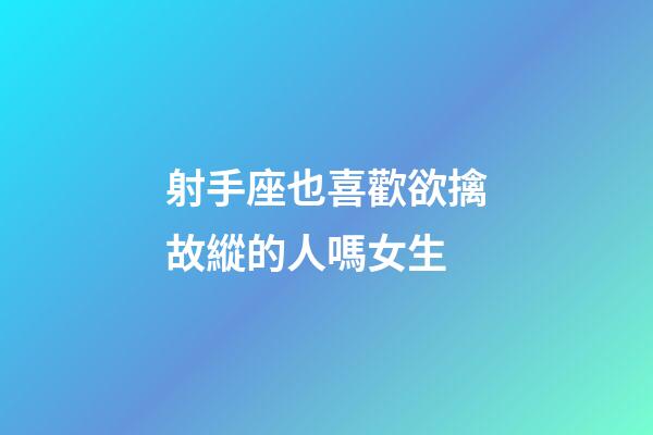 射手座也喜歡欲擒故縱的人嗎女生