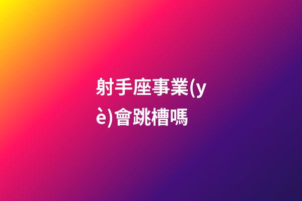 射手座事業(yè)會跳槽嗎-第1張-星座運勢-玄機派