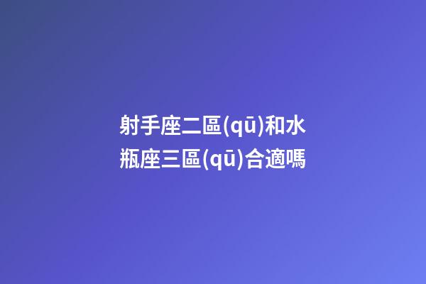 射手座二區(qū)和水瓶座三區(qū)合適嗎-第1張-星座運勢-玄機派