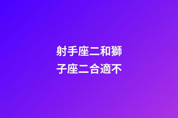 射手座二和獅子座二合適不-第1張-星座運勢-玄機派