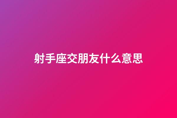 射手座交朋友什么意思-第1張-星座運勢-玄機派