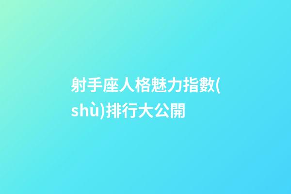 射手座人格魅力指數(shù)排行大公開-第1張-星座運(yùn)勢(shì)-玄機(jī)派