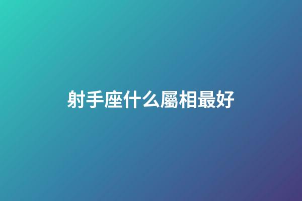 射手座什么屬相最好-第1張-星座運勢-玄機派